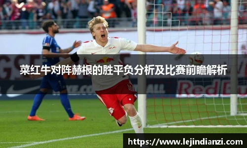 菜红牛对阵赫根的胜平负分析及比赛前瞻解析